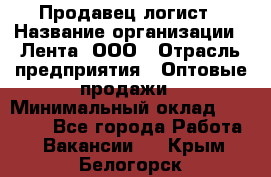 Продавец-логист › Название организации ­ Лента, ООО › Отрасль предприятия ­ Оптовые продажи › Минимальный оклад ­ 29 000 - Все города Работа » Вакансии   . Крым,Белогорск